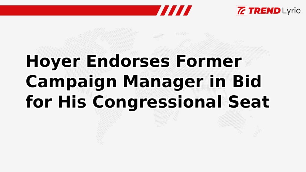 Hoyer Endorses Former Campaign Manager in Bid for His Congressional Seat