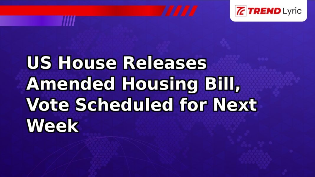 US House Releases Amended Housing Bill, Vote Scheduled for Next Week